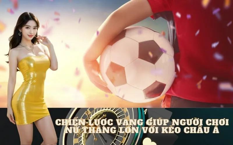 Chiến Lược Vàng Giúp Người Chơi Nữ Thắng Lớn Với Kèo Châu Á