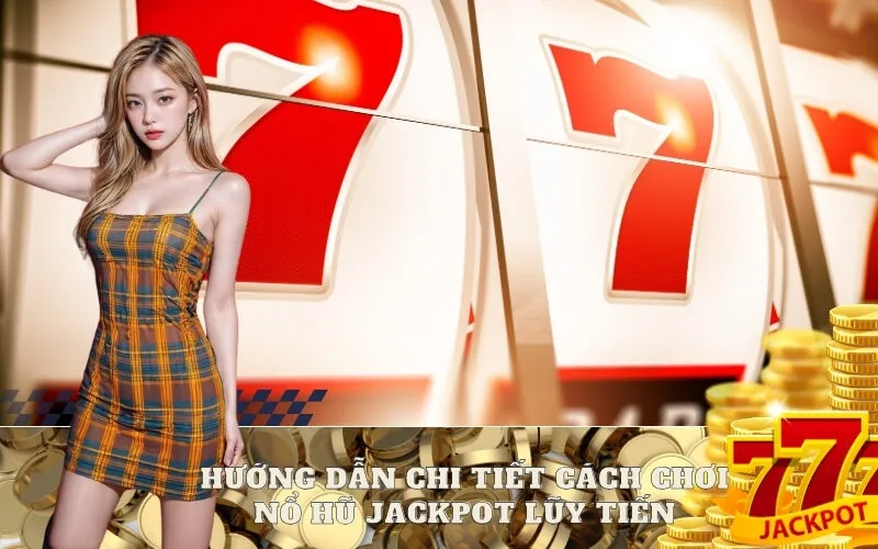 Hướng dẫn chi tiết Cách Chơi Nổ Hũ Jackpot Lũy Tiến